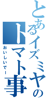 とあるイズミヤのトマト事情Ⅱ（おいしいでー）