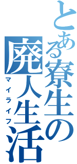 とある寮生の廃人生活（マイライフ）