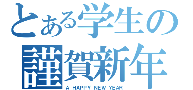 とある学生の謹賀新年（Ａ　ＨＡＰＰＹ　ＮＥＷ　ＹＥＡＲ）