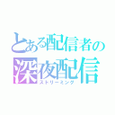 とある配信者の深夜配信（ストリーミング）