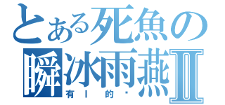 とある死魚の瞬冰雨燕Ⅱ（有Ｉ的嗎）