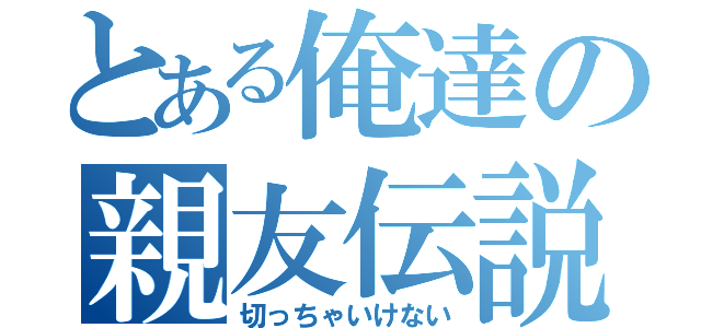 とある俺達の親友伝説（切っちゃいけない）