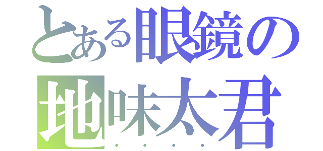 とある眼鏡の地味太君（・・・・）