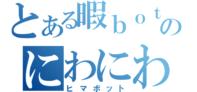 とある暇ｂｏｔのにわにわ（ヒマボット）