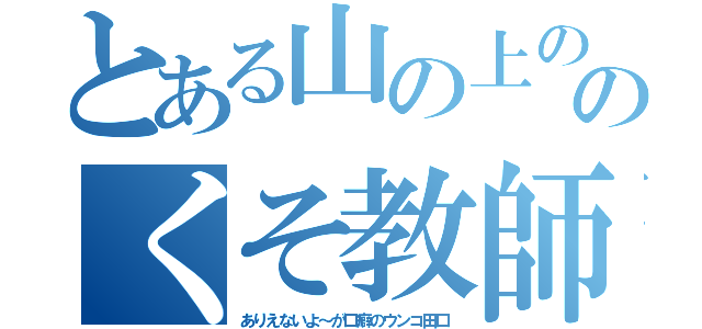 とある山の上の学校のくそ教師（ありえないよ～が口癖のウンコ田口）