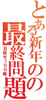 とある新年のの最終問題（目指せ１００階）