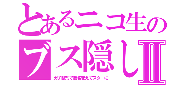 とあるニコ生のブス隠しⅡ（ガチ整形で芸名変えてスターに）