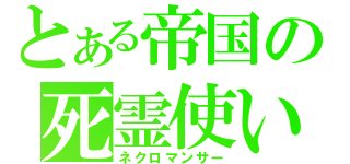 とある帝国の死霊使い（ネクロマンサー）