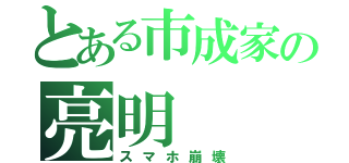 とある市成家の亮明（スマホ崩壊）