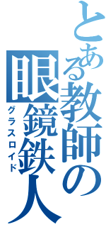 とある教師の眼鏡鉄人Ⅱ（グラスロイド）