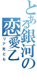 とある銀河の恋愛乙（リア充ども）