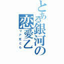 とある銀河の恋愛乙（リア充ども）