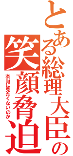 とある総理大臣の笑顔脅迫（本当に見たくないのか）