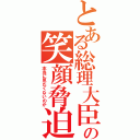 とある総理大臣の笑顔脅迫（本当に見たくないのか）