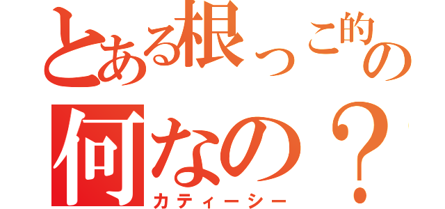 とある根っこ的の何なの？（カティーシー）