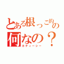 とある根っこ的の何なの？（カティーシー）