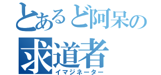 とあるど阿呆の求道者（イマジネーター）