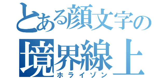 とある顔文字の境界線上（ホライゾン）