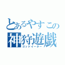 とあるやすこの神狩遊戯（ゴッドイーター）