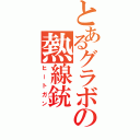 とあるグラボの熱線銃（ヒートガン）