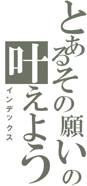 とあるその願いの叶えよう（インデックス）