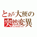 とある大便の突然変異（なんか毛が生えてきた）