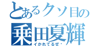 とあるクソ目の乗田夏輝（イかれてるぜ‼）