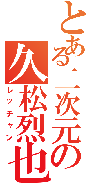 とある二次元の久松烈也（レッチャン）