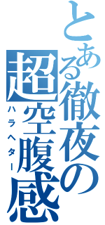 とある徹夜の超空腹感（ハラヘター）