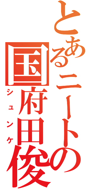 とあるニートの国府田俊介（シュンケ）