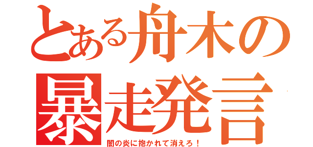 とある舟木の暴走発言（闇の炎に抱かれて消えろ！）