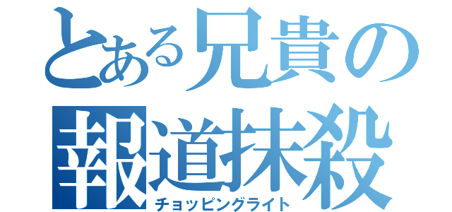 とある兄貴の報道抹殺（チョッピングライト）