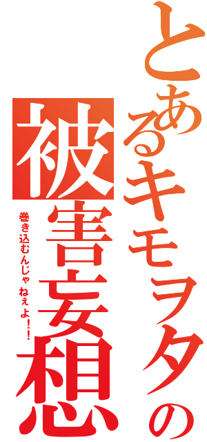 とあるキモヲタの被害妄想（巻き込むんじゃねぇよ！！）