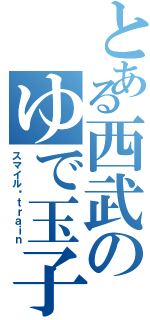 とある西武のゆで玉子（スマイル☺ｔｒａｉｎ）