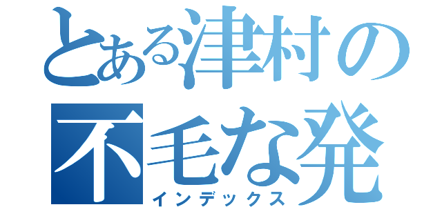 とある津村の不毛な発言（インデックス）