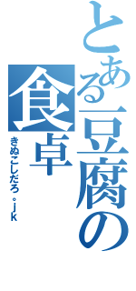 とある豆腐の食卓（きぬこしだろ。ｊｋ）