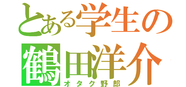 とある学生の鶴田洋介（オタク野郎）