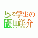 とある学生の鶴田洋介（オタク野郎）