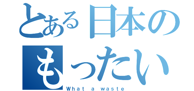 とある日本のもったいない（Ｗｈａｔ ａ ｗａｓｔｅ）