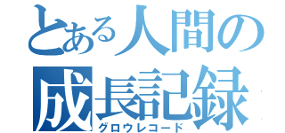 とある人間の成長記録（グロウレコード）