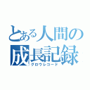 とある人間の成長記録（グロウレコード）