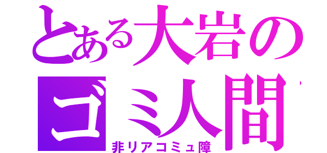 とある大岩のゴミ人間（非リアコミュ障）