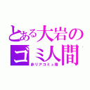 とある大岩のゴミ人間（非リアコミュ障）