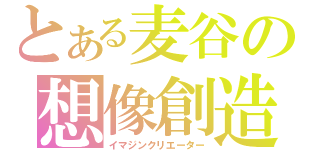 とある麦谷の想像創造（イマジンクリエーター）