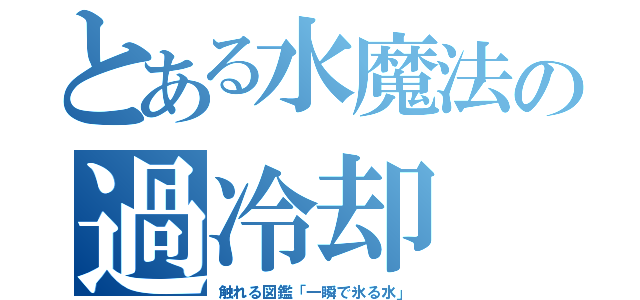 とある水魔法の過冷却（触れる図鑑「一瞬で氷る水」）