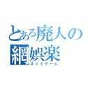 とある廃人の網娯楽（ネットゲーム）