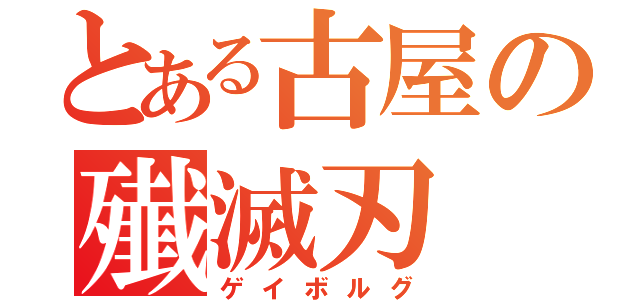 とある古屋の殱滅刃（ゲイボルグ）