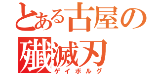 とある古屋の殱滅刃（ゲイボルグ）