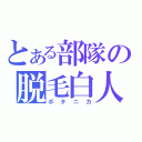 とある部隊の脱毛白人（ボタニカ）