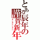 とある辰年の謹賀新年Ⅱ（キンガシンネン）